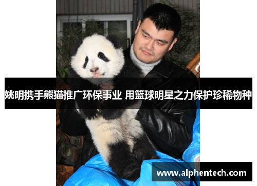 姚明携手熊猫推广环保事业 用篮球明星之力保护珍稀物种
