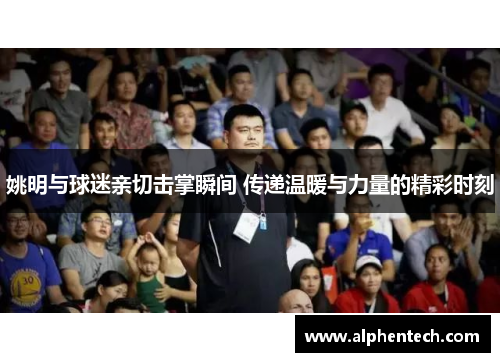 姚明与球迷亲切击掌瞬间 传递温暖与力量的精彩时刻