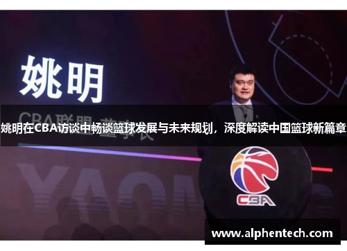 姚明在CBA访谈中畅谈篮球发展与未来规划，深度解读中国篮球新篇章