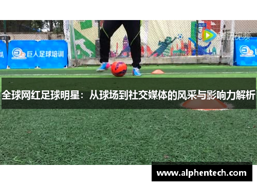 全球网红足球明星：从球场到社交媒体的风采与影响力解析