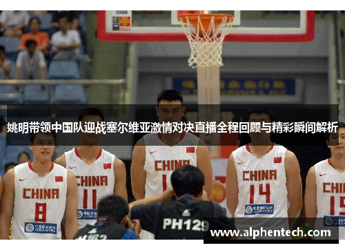姚明带领中国队迎战塞尔维亚激情对决直播全程回顾与精彩瞬间解析