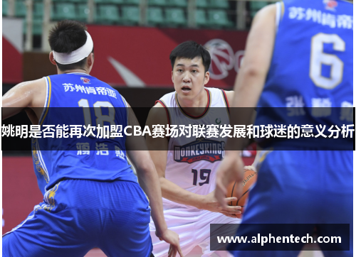姚明是否能再次加盟CBA赛场对联赛发展和球迷的意义分析