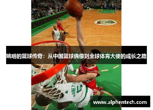 姚明的篮球传奇：从中国篮球偶像到全球体育大使的成长之路