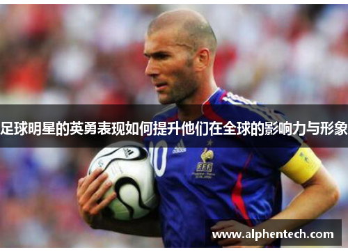 足球明星的英勇表现如何提升他们在全球的影响力与形象