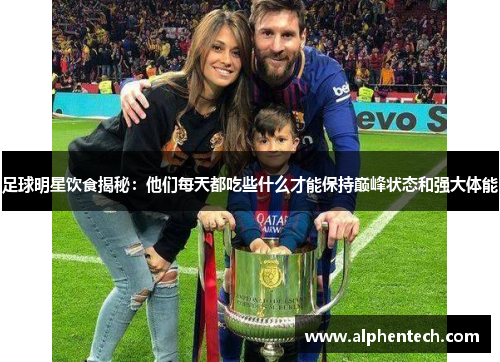 足球明星饮食揭秘：他们每天都吃些什么才能保持巅峰状态和强大体能