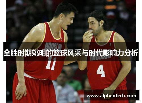 全胜时期姚明的篮球风采与时代影响力分析