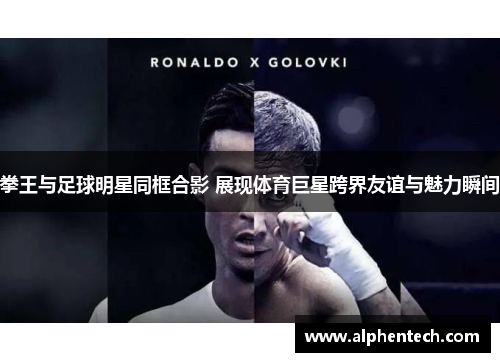 拳王与足球明星同框合影 展现体育巨星跨界友谊与魅力瞬间