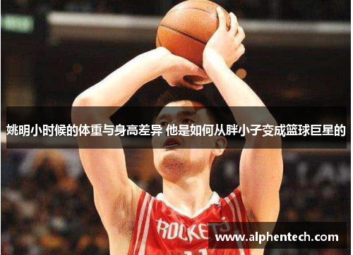 姚明小时候的体重与身高差异 他是如何从胖小子变成篮球巨星的