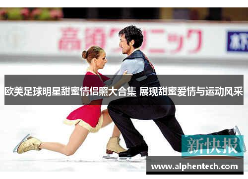 欧美足球明星甜蜜情侣照大合集 展现甜蜜爱情与运动风采