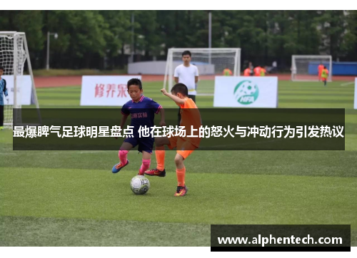 最爆脾气足球明星盘点 他在球场上的怒火与冲动行为引发热议