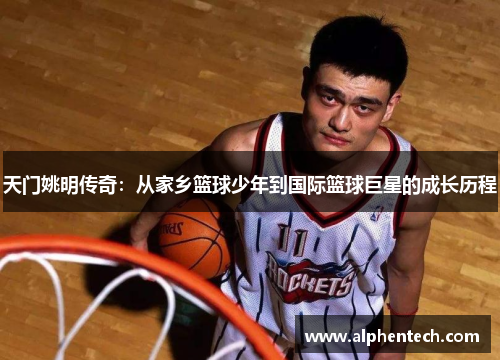 天门姚明传奇：从家乡篮球少年到国际篮球巨星的成长历程