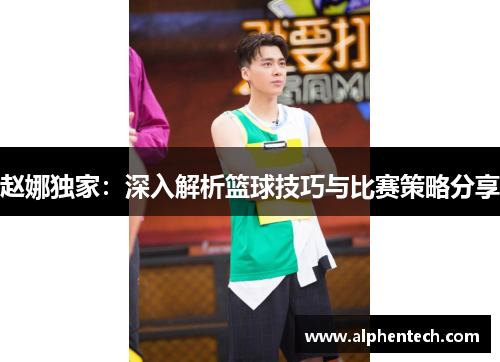 赵娜独家：深入解析篮球技巧与比赛策略分享