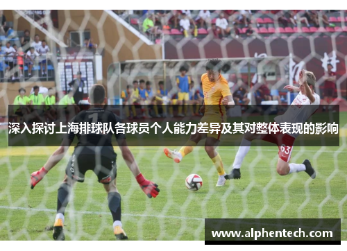 深入探讨上海排球队各球员个人能力差异及其对整体表现的影响