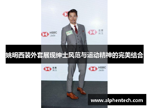 姚明西装外套展现绅士风范与运动精神的完美结合