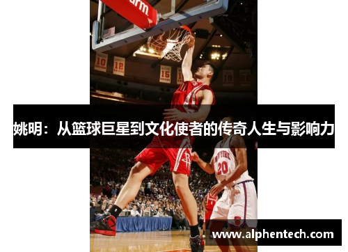 姚明：从篮球巨星到文化使者的传奇人生与影响力