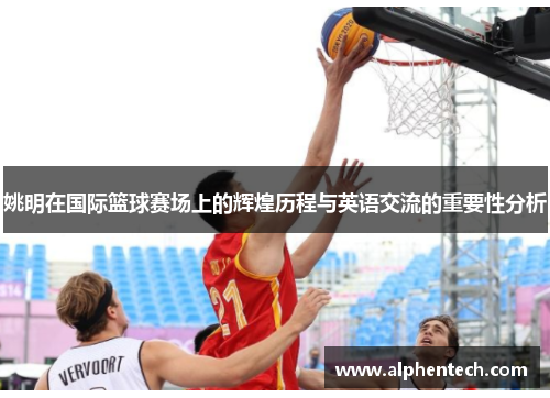 姚明在国际篮球赛场上的辉煌历程与英语交流的重要性分析