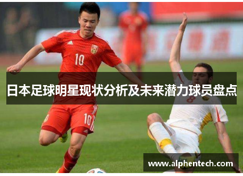 日本足球明星现状分析及未来潜力球员盘点