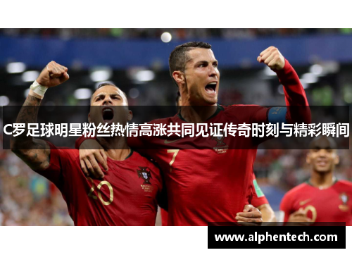 C罗足球明星粉丝热情高涨共同见证传奇时刻与精彩瞬间