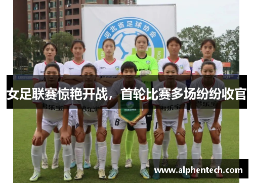 女足联赛惊艳开战，首轮比赛多场纷纷收官