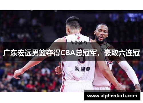 广东宏远男篮夺得CBA总冠军，豪取六连冠