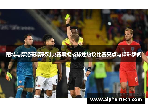 南特与摩洛哥精彩对决赛果揭晓球迷热议比赛亮点与精彩瞬间