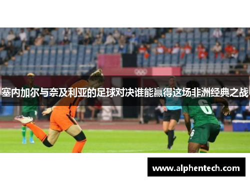 塞内加尔与奈及利亚的足球对决谁能赢得这场非洲经典之战