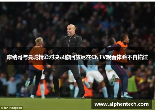 摩纳哥与曼城精彩对决录像回放尽在CNTV观看体验不容错过