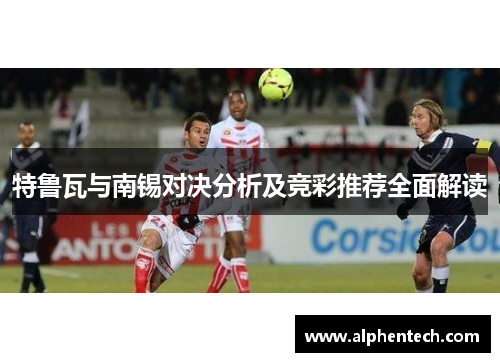 特鲁瓦与南锡对决分析及竞彩推荐全面解读